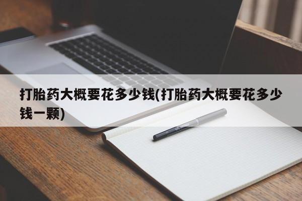 药流药联系微信打胎药大概要花多少钱(打胎药大概要花多少钱一颗)