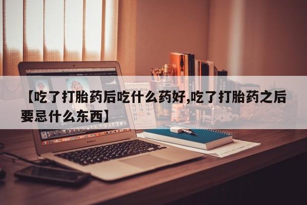 药流药联系微信【吃了打胎药后吃什么药好,吃了打胎药之后要忌什么东西】