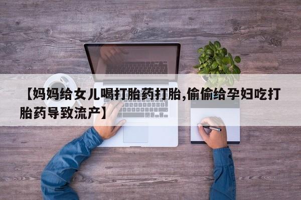 药流药联系微信【妈妈给女儿喝打胎药打胎,偷偷给孕妇吃打胎药导致流产】