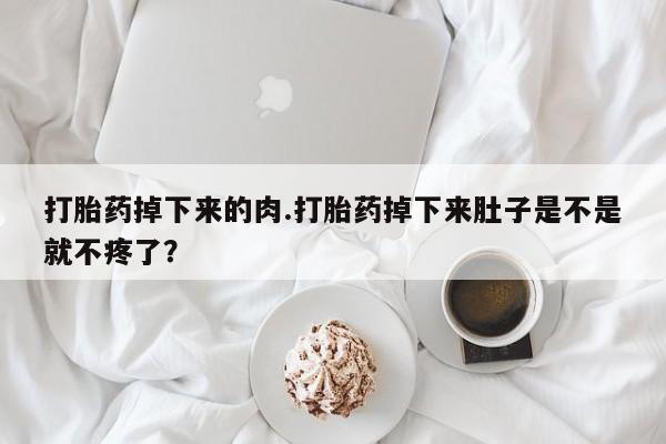 药流药联系微信打胎药掉下来的肉.打胎药掉下来肚子是不是就不疼了？