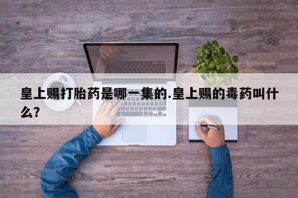 药流药联系微信皇上赐打胎药是哪一集的.皇上赐的毒药叫什么？