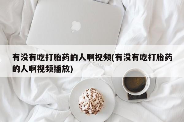 药流药联系微信有没有吃打胎药的人啊视频(有没有吃打胎药的人啊视频播放)