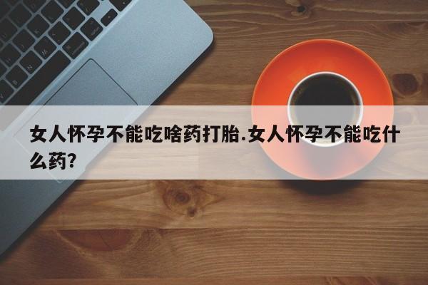 药流药联系微信女人怀孕不能吃啥药打胎.女人怀孕不能吃什么药？