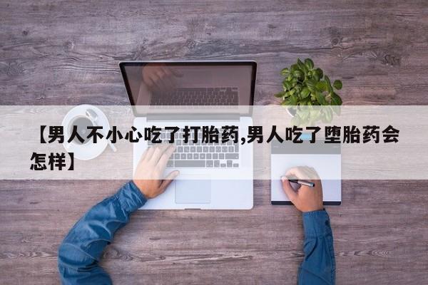 药流药联系微信【男人不小心吃了打胎药,男人吃了堕胎药会怎样】