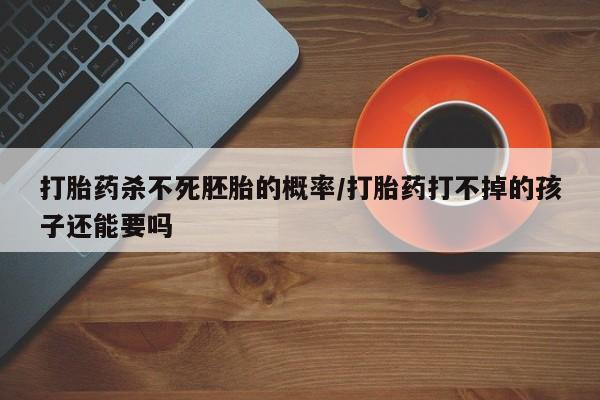 药流药联系微信打胎药杀不死胚胎的概率/打胎药打不掉的孩子还能要吗