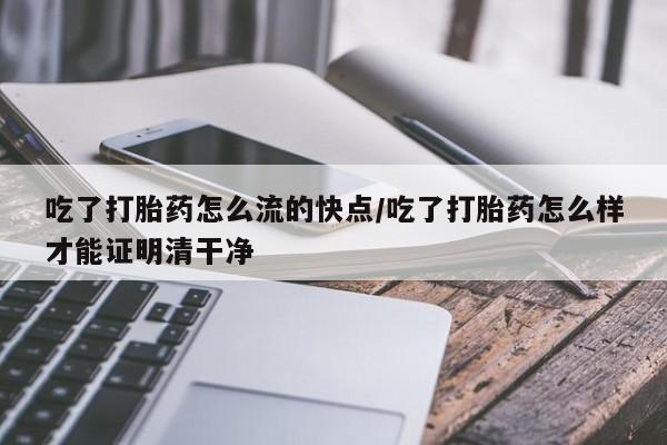 药流药联系微信吃了打胎药怎么流的快点/吃了打胎药怎么样才能证明清干净