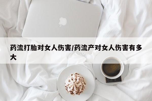 药流药联系微信药流打胎对女人伤害/药流产对女人伤害有多大