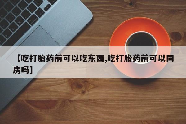 药流药联系微信【吃打胎药前可以吃东西,吃打胎药前可以同房吗】