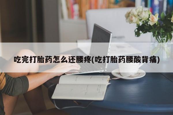 药流药联系微信吃完打胎药怎么还腰疼(吃打胎药腰酸背痛)