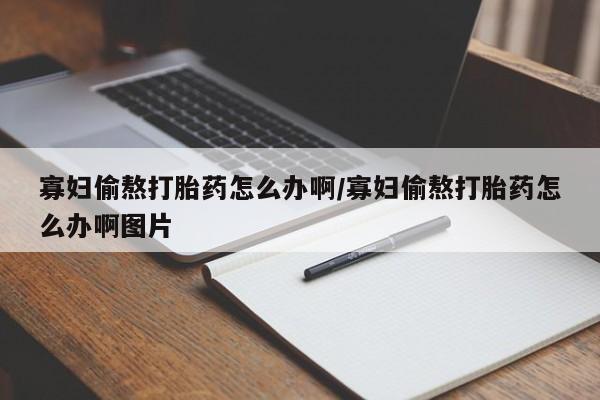 药流药联系微信寡妇偷熬打胎药怎么办啊/寡妇偷熬打胎药怎么办啊图片