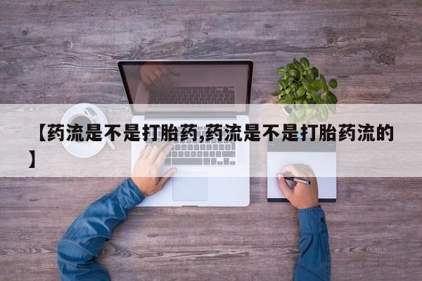 药流药联系微信【药流是不是打胎药,药流是不是打胎药流的】