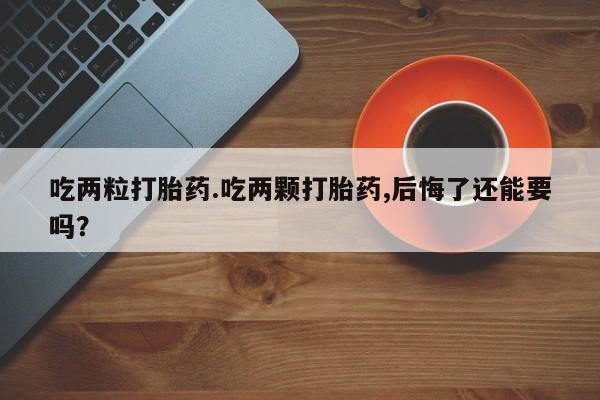 药流药联系微信吃两粒打胎药.吃两颗打胎药,后悔了还能要吗？