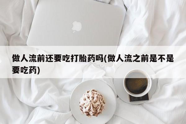 药流药联系微信做人流前还要吃打胎药吗(做人流之前是不是要吃药)