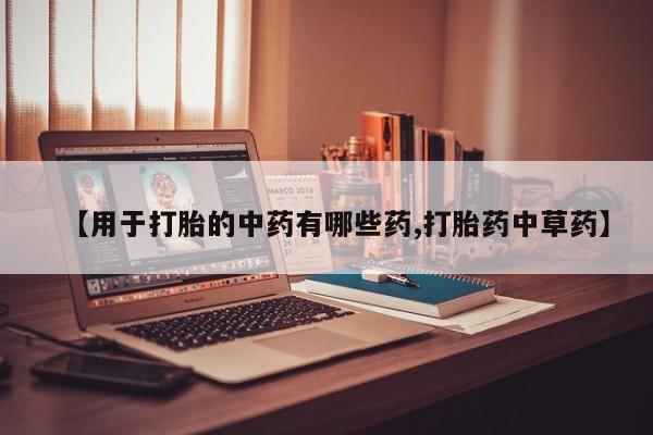 药流药联系微信【用于打胎的中药有哪些药,打胎药中草药】