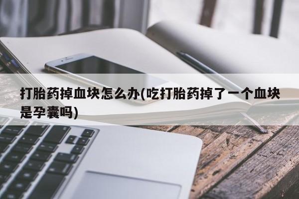 药流药联系微信打胎药掉血块怎么办(吃打胎药掉了一个血块是孕囊吗)