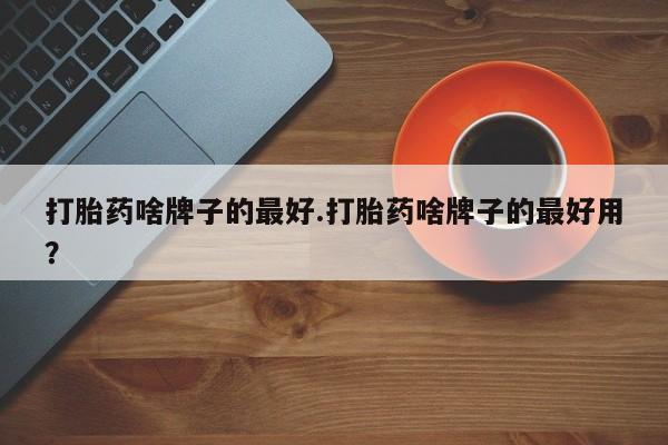 药流药联系微信打胎药啥牌子的最好.打胎药啥牌子的最好用？