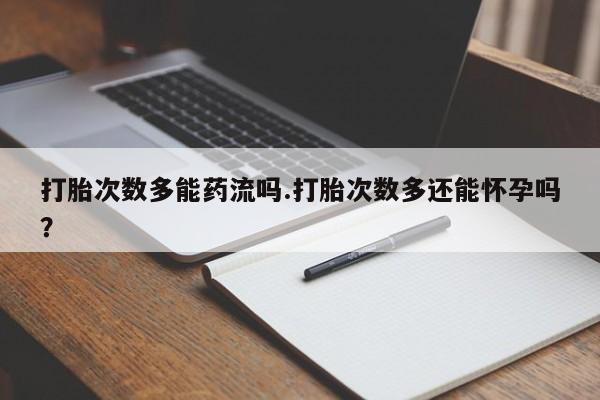 药流药联系微信打胎次数多能药流吗.打胎次数多还能怀孕吗？
