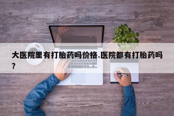 药流药联系微信大医院里有打胎药吗价格.医院都有打胎药吗？