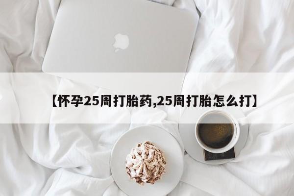 药流药联系微信【怀孕25周打胎药,25周打胎怎么打】