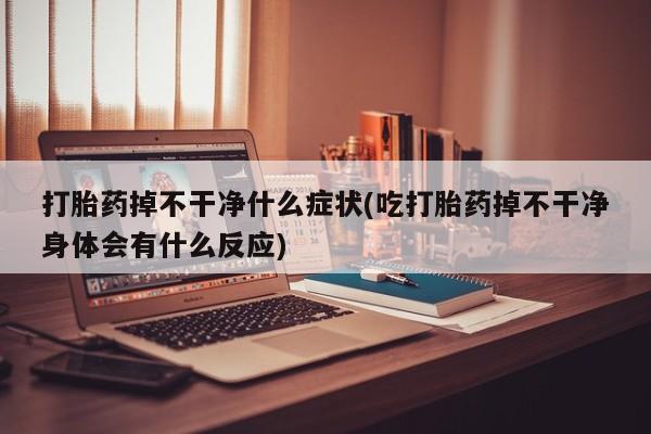 药流药联系微信打胎药掉不干净什么症状(吃打胎药掉不干净身体会有什么反应)