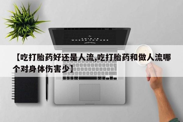 药流药联系微信【吃打胎药好还是人流,吃打胎药和做人流哪个对身体伤害少】