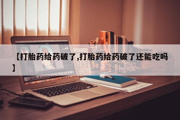 药流药联系微信【打胎药给药破了,打胎药给药破了还能吃吗】