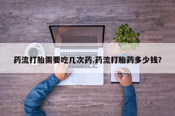 药流药联系微信药流打胎需要吃几次药.药流打胎药多少钱？