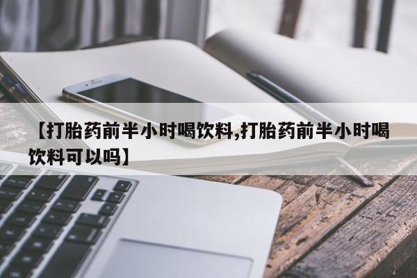药流药联系微信【打胎药前半小时喝饮料,打胎药前半小时喝饮料可以吗】