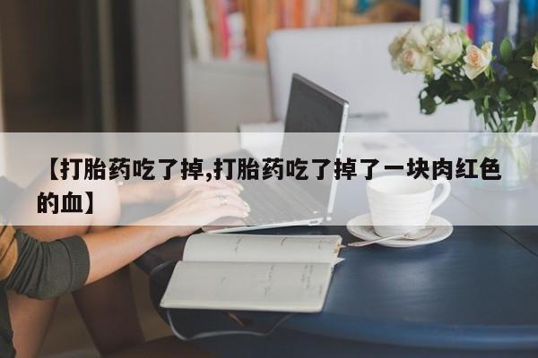 药流药联系微信【打胎药吃了掉,打胎药吃了掉了一块肉红色的血】