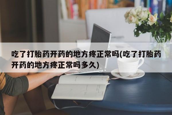 药流药联系微信吃了打胎药开药的地方疼正常吗(吃了打胎药开药的地方疼正常吗多久)