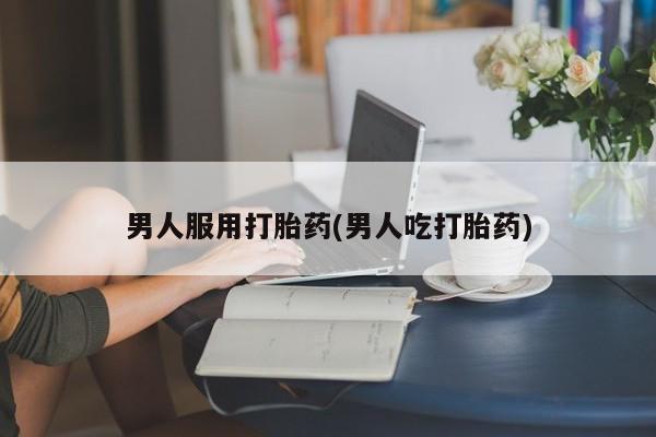 药流药联系微信男人服用打胎药(男人吃打胎药)