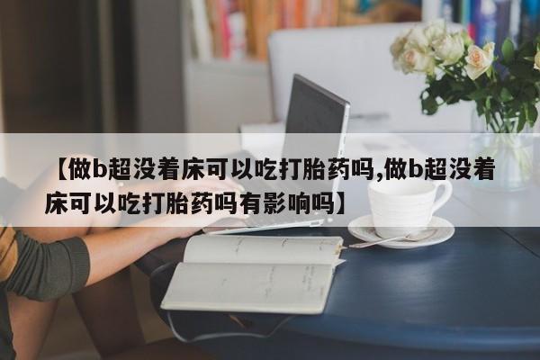 药流药联系微信【做b超没着床可以吃打胎药吗,做b超没着床可以吃打胎药吗有影响吗】