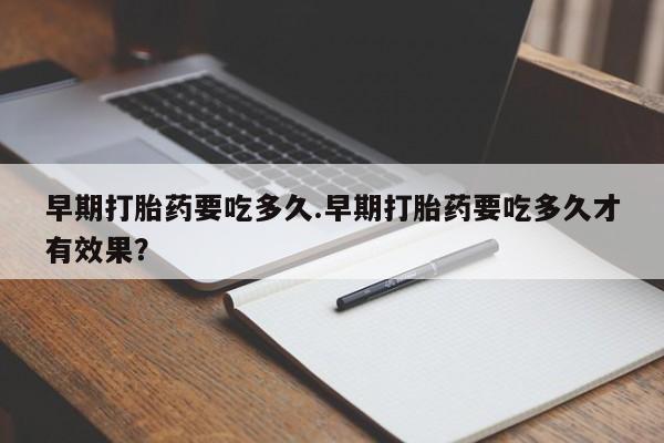 药流药联系微信早期打胎药要吃多久.早期打胎药要吃多久才有效果？