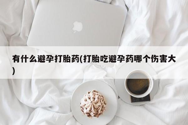 药流药联系微信有什么避孕打胎药(打胎吃避孕药哪个伤害大)