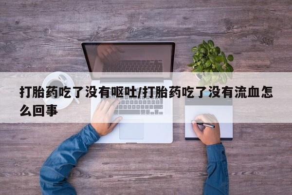 药流药联系微信打胎药吃了没有呕吐/打胎药吃了没有流血怎么回事