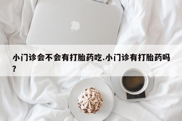 药流药联系微信小门诊会不会有打胎药吃.小门诊有打胎药吗？