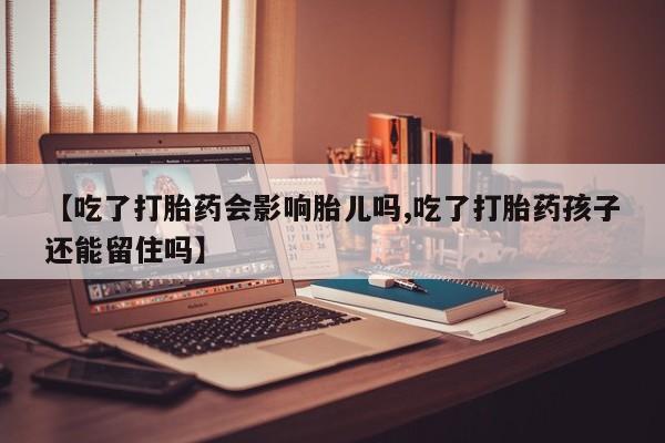 药流药联系微信【吃了打胎药会影响胎儿吗,吃了打胎药孩子还能留住吗】