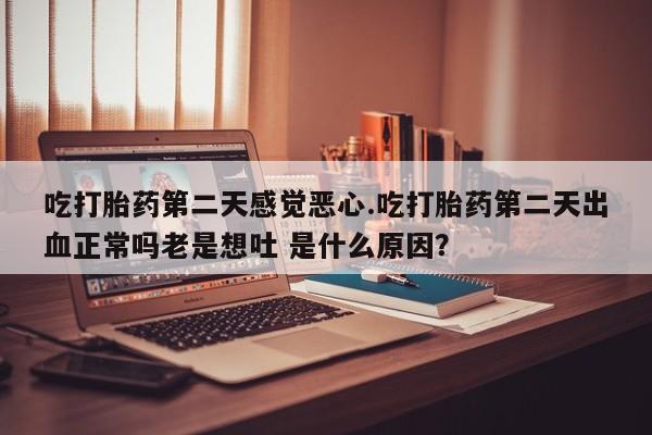 药流药联系微信吃打胎药第二天感觉恶心.吃打胎药第二天出血正常吗老是想吐 是什么原因？