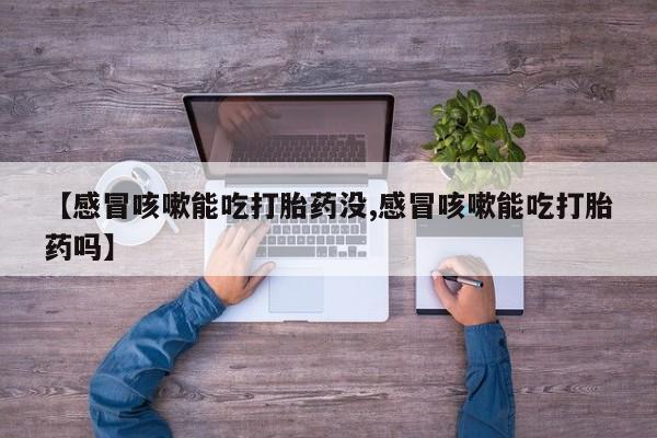 药流药联系微信【感冒咳嗽能吃打胎药没,感冒咳嗽能吃打胎药吗】