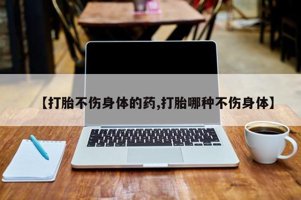 药流药联系微信【打胎不伤身体的药,打胎哪种不伤身体】