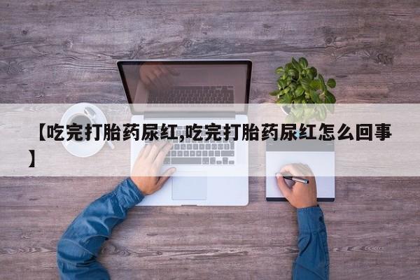 药流药联系微信【吃完打胎药尿红,吃完打胎药尿红怎么回事】