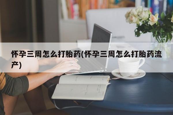 药流药联系微信怀孕三周怎么打胎药(怀孕三周怎么打胎药流产)