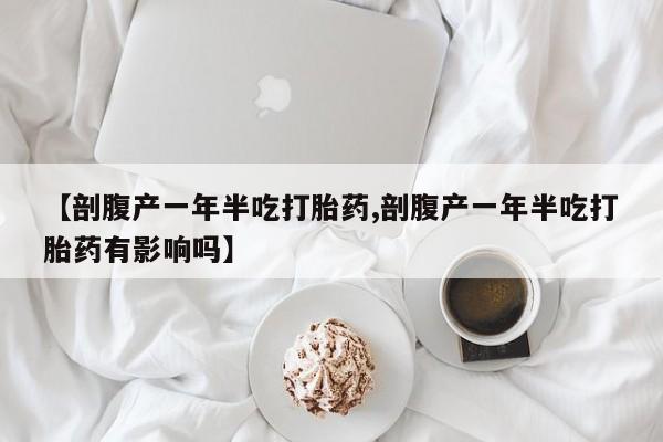 药流药联系微信【剖腹产一年半吃打胎药,剖腹产一年半吃打胎药有影响吗】