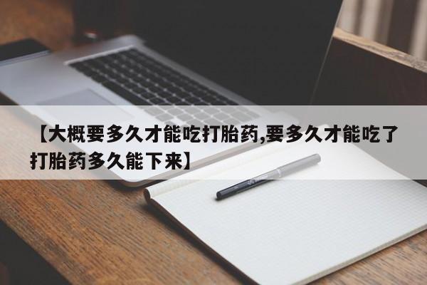 药流药联系微信【大概要多久才能吃打胎药,要多久才能吃了打胎药多久能下来】
