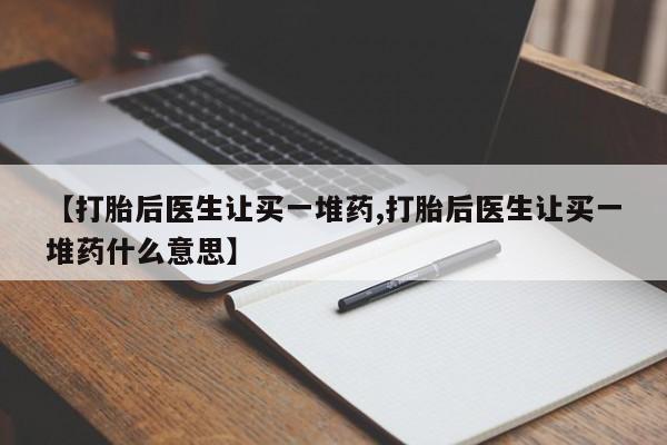 药流药联系微信【打胎后医生让买一堆药,打胎后医生让买一堆药什么意思】