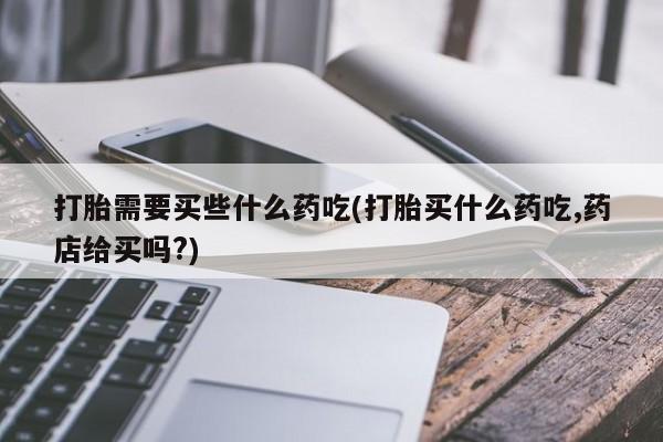 药流药联系微信打胎需要买些什么药吃(打胎买什么药吃,药店给买吗?)