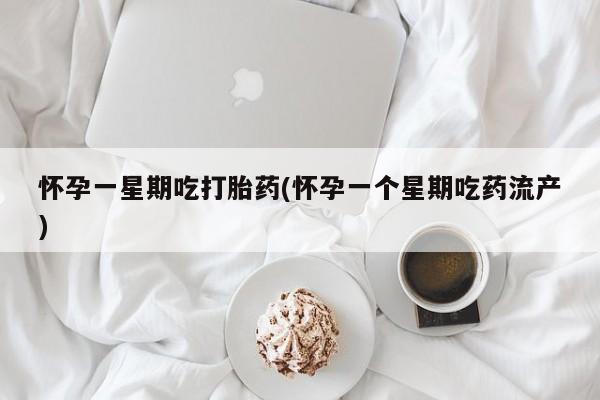 药流药联系微信怀孕一星期吃打胎药(怀孕一个星期吃药流产)
