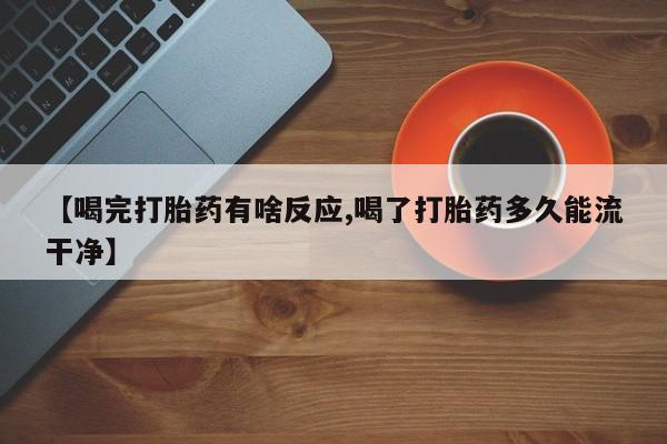 药流药联系微信【喝完打胎药有啥反应,喝了打胎药多久能流干净】