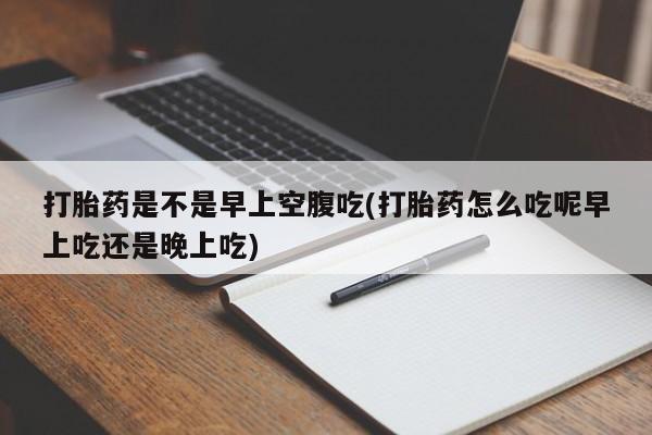 药流药联系微信打胎药是不是早上空腹吃(打胎药怎么吃呢早上吃还是晚上吃)