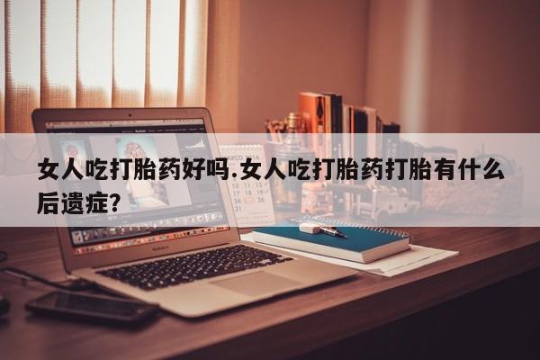 药流药联系微信女人吃打胎药好吗.女人吃打胎药打胎有什么后遗症？
